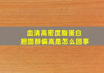 血清高密度脂蛋白 胆固醇偏高是怎么回事